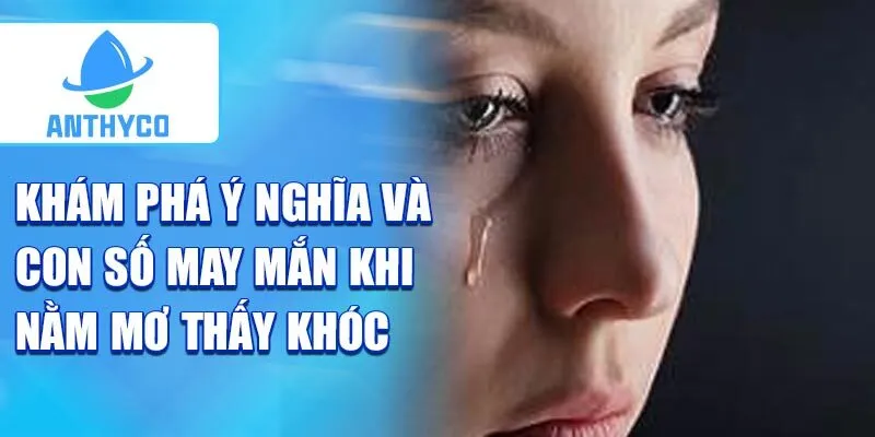 Khám phá ý nghĩa và con số may mắn khi nằm mơ thấy khóc