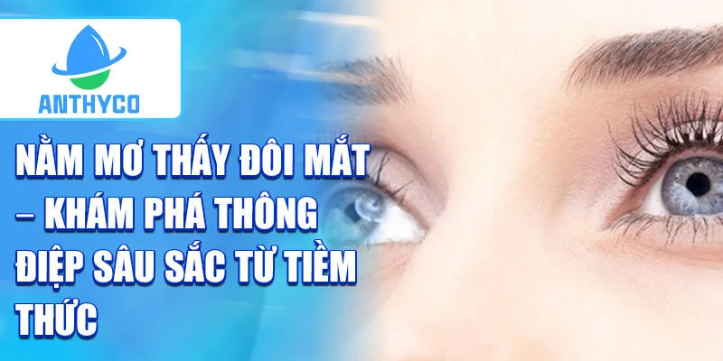 Nằm mơ thấy đôi mắt – khám phá thông điệp sâu sắc từ tiềm thức