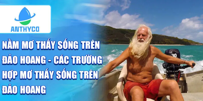 Nằm mơ thấy sống trên đảo hoang - các trường hợp mơ thấy sống trên đảo hoang