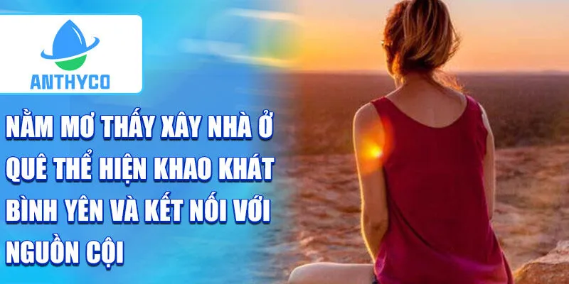 Nằm mơ thấy xây nhà ở quê thể hiện khao khát bình yên và kết nối với nguồn cội