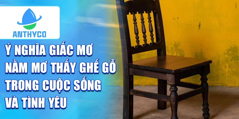 Ý nghĩa giấc mơ nằm mơ thấy ghế gỗ trong cuộc sống và tình yêu