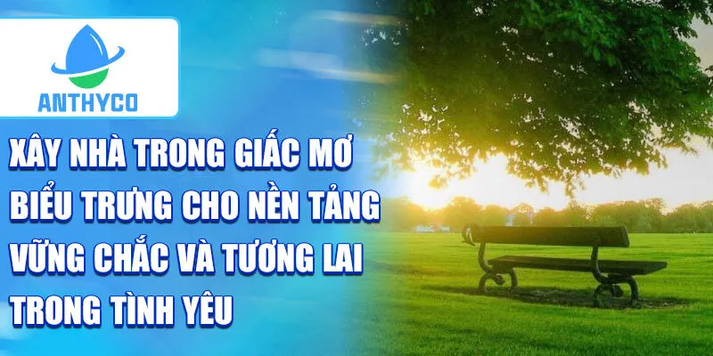 Xây nhà trong giấc mơ biểu trưng cho nền tảng vững chắc và tương lai trong tình yêu