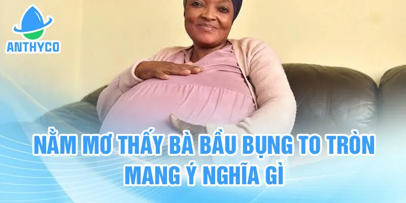Nằm mơ thấy bà bầu bụng to tròn mang ý nghĩa gì